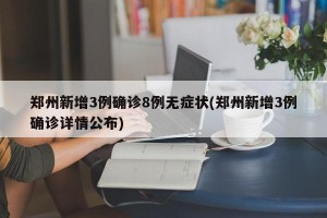 郑州新增3例确诊8例无症状(郑州新增3例确诊详情公布)