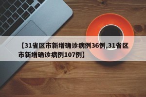 【31省区市新增确诊病例36例,31省区市新增确诊病例107例】