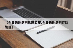 【今日确诊病例轨迹公布,今日确诊病例行动轨迹】