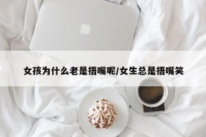 女孩为什么老是捂嘴呢/女生总是捂嘴笑