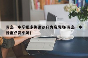 青岛一中学现多例确诊升为高风险(青岛一中是重点高中吗)