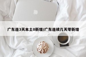广东连3天本土0新增/广东连续几天零新增