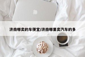 济南哪卖的车便宜/济南哪里卖汽车的多