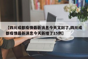 【四川成都疫情最新消息今天又封了,四川成都疫情最新消息今天新增了15例】