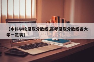 【本科学校录取分数线,高考录取分数线各大学一览表】