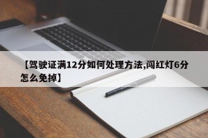 【驾驶证满12分如何处理方法,闯红灯6分怎么免掉】