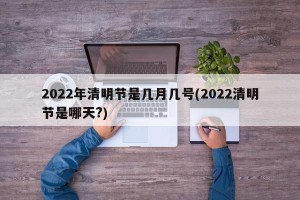 2022年清明节是几月几号(2022清明节是哪天?)