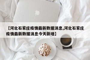 【河北石家庄疫情最新数据消息,河北石家庄疫情最新数据消息今天新增】