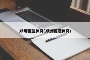 郑州新型肺炎(郑洲新冠肺炎)