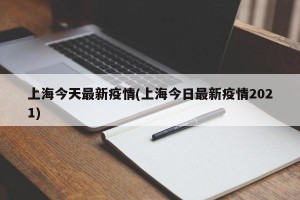 上海今天最新疫情(上海今日最新疫情2021)