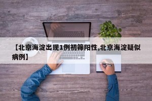 【北京海淀出现1例初筛阳性,北京海淀疑似病例】