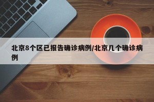 北京8个区已报告确诊病例/北京几个确诊病例