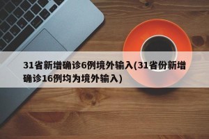 31省新增确诊6例境外输入(31省份新增确诊16例均为境外输入)