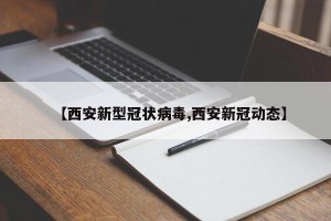 【西安新型冠状病毒,西安新冠动态】