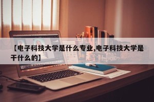 【电子科技大学是什么专业,电子科技大学是干什么的】