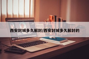 西安封城多久解封/西安封城多久解封的