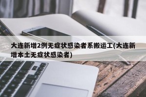 大连新增2例无症状感染者系搬运工(大连新增本土无症状感染者)