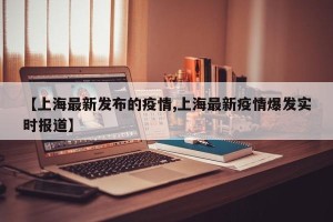 【上海最新发布的疫情,上海最新疫情爆发实时报道】