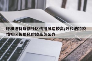 呼和浩特疫情社区传播风险较高/呼和浩特疫情社区传播风险较高怎么办