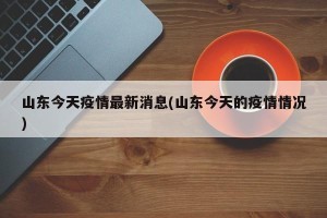 山东今天疫情最新消息(山东今天的疫情情况)